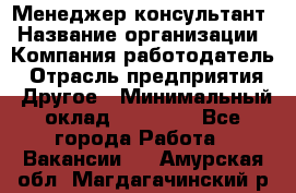 Менеджер-консультант › Название организации ­ Компания-работодатель › Отрасль предприятия ­ Другое › Минимальный оклад ­ 35 000 - Все города Работа » Вакансии   . Амурская обл.,Магдагачинский р-н